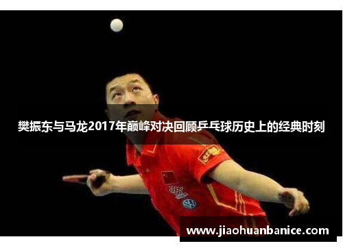 樊振东与马龙2017年巅峰对决回顾乒乓球历史上的经典时刻