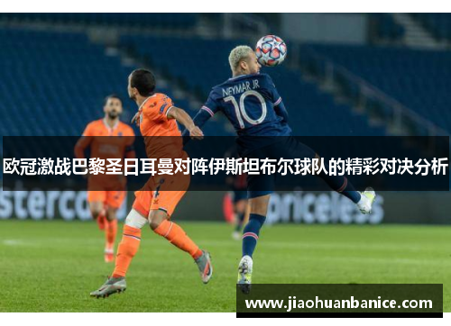 欧冠激战巴黎圣日耳曼对阵伊斯坦布尔球队的精彩对决分析