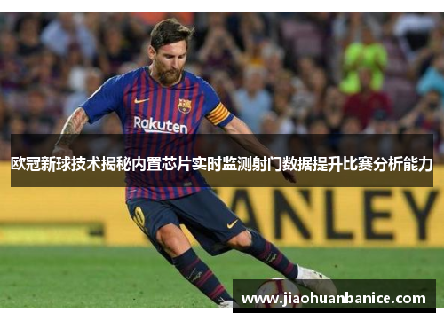 欧冠新球技术揭秘内置芯片实时监测射门数据提升比赛分析能力
