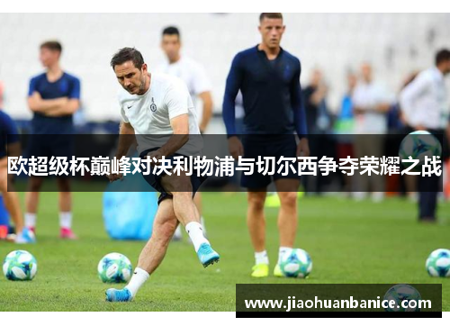 欧超级杯巅峰对决利物浦与切尔西争夺荣耀之战