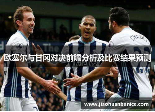 欧塞尔与甘冈对决前瞻分析及比赛结果预测