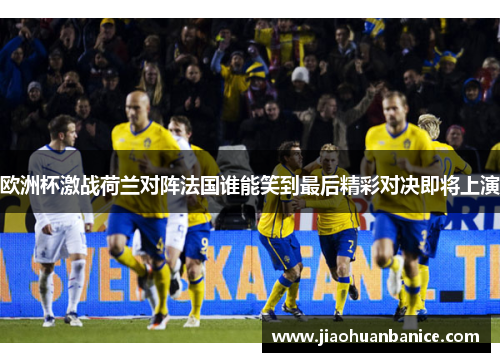 欧洲杯激战荷兰对阵法国谁能笑到最后精彩对决即将上演