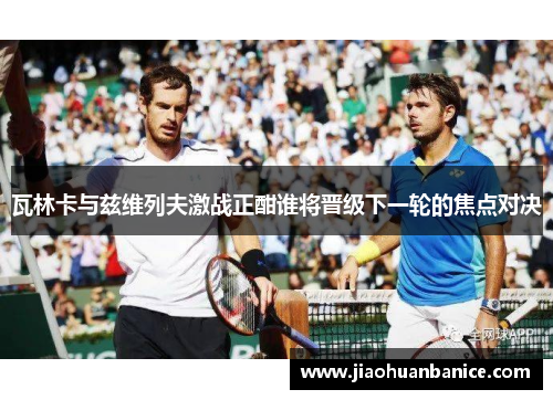 瓦林卡与兹维列夫激战正酣谁将晋级下一轮的焦点对决