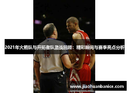 2021年火箭队与开拓者队激战回顾：精彩瞬间与赛季亮点分析