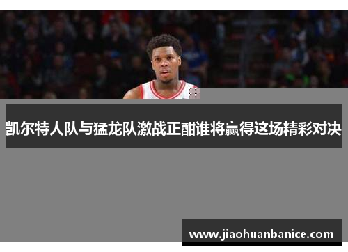 凯尔特人队与猛龙队激战正酣谁将赢得这场精彩对决