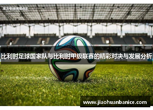 比利时足球国家队与比利时甲级联赛的精彩对决与发展分析